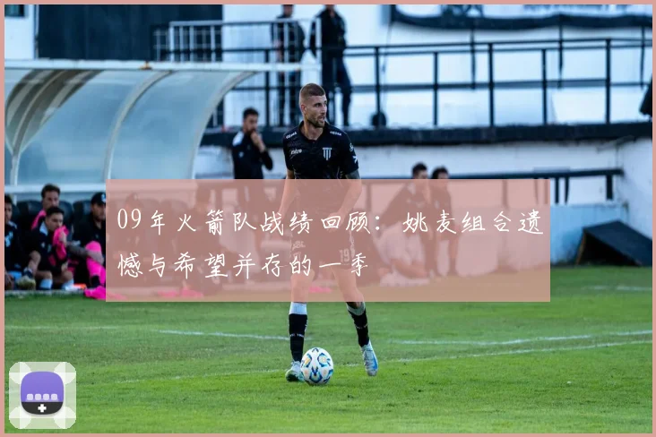 09年火箭队战绩回顾：姚麦组合遗憾与希望并存的一季