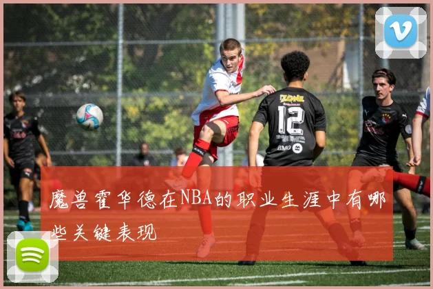 魔兽霍华德在NBA的职业生涯中有哪些关键表现