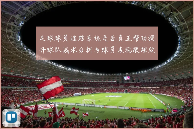 足球球员追踪系统是否真正帮助提升球队战术分析与球员表现跟踪效率