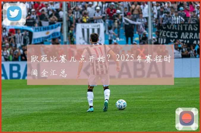 欧冠比赛几点开始？2025年赛程时间全汇总