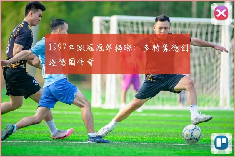 1997年欧冠冠军揭晓：多特蒙德创造德国传奇