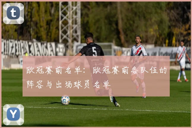 欧冠赛前名单：欧冠赛前各队伍的阵容与出场球员名单