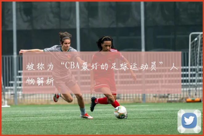 被称为“CBA最好的足球运动员”人物解析