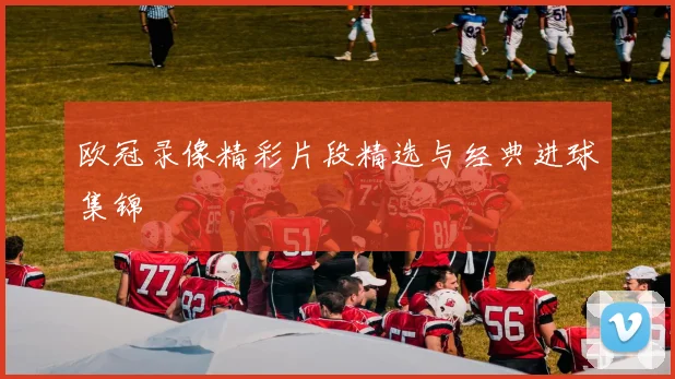 欧冠录像精彩片段精选与经典进球集锦