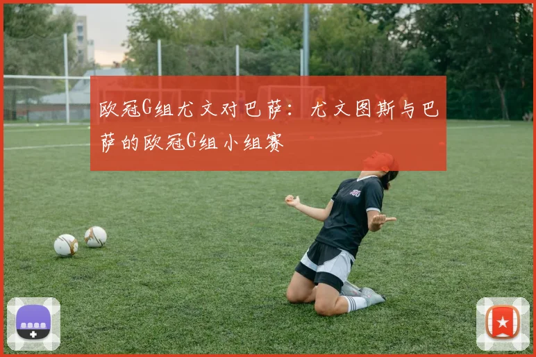 欧冠G组尤文对巴萨：尤文图斯与巴萨的欧冠G组小组赛