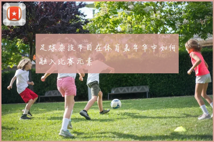 足球杂技节目在体育嘉年华中如何融入比赛元素